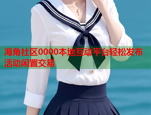 海角社区0000本地互动平台轻松发布活动闲置交易  第1张
