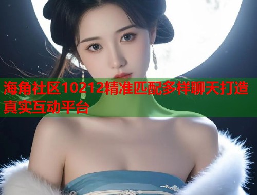 海角社区10212精准匹配多样聊天打造真实互动平台  第1张