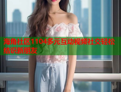 海角社区1104多元互动视频社交轻松结识新朋友  第1张