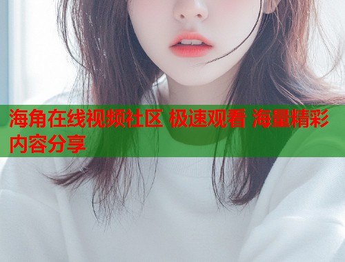海角在线视频社区 极速观看 海量精彩内容分享  第1张