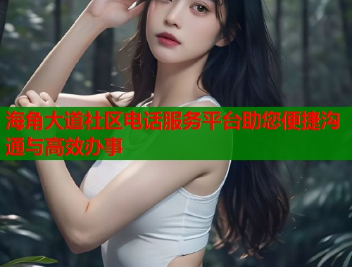 海角大道社区电话服务平台助您便捷沟通与高效办事  第1张