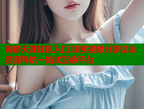 海角天涯社区入口 探索视频分享论坛资源导航一站式互动平台  第1张