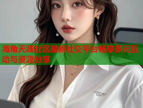 海角天涯社区最新社交平台畅享多元互动与资源分享  第1张