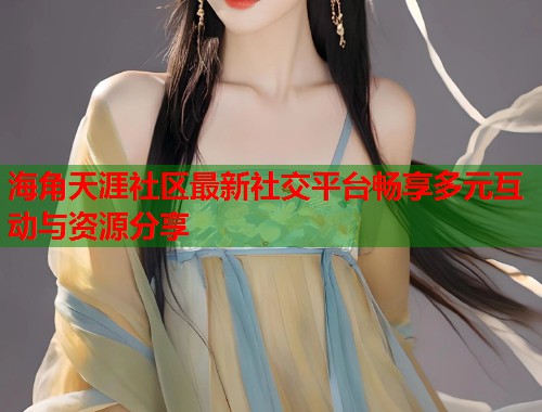 海角天涯社区最新社交平台畅享多元互动与资源分享  第2张