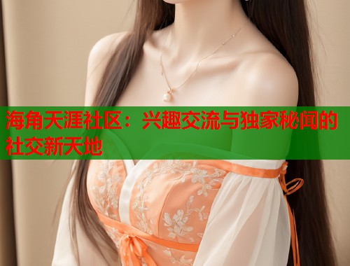 海角天涯社区：兴趣交流与独家秘闻的社交新天地  第1张
