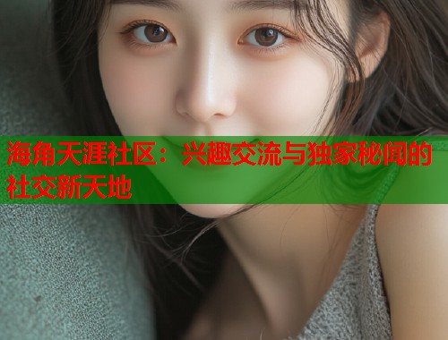 海角天涯社区：兴趣交流与独家秘闻的社交新天地  第2张