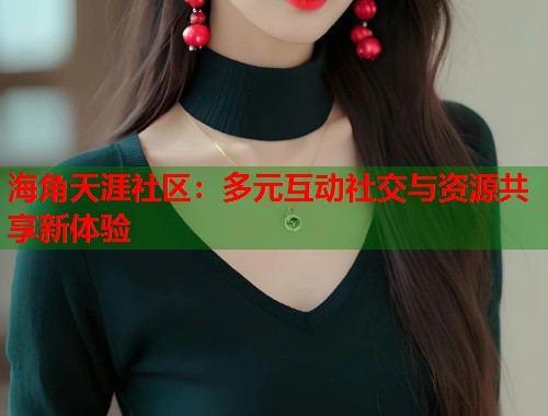 海角天涯社区：多元互动社交与资源共享新体验  第1张