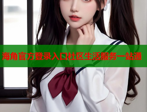 海角官方登录入口社区生活服务一站通  第1张