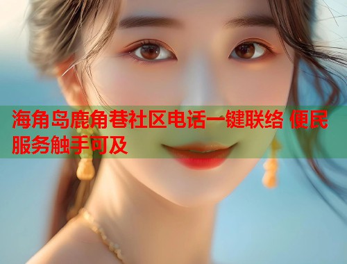 海角岛鹿角巷社区电话一键联络 便民服务触手可及  第1张