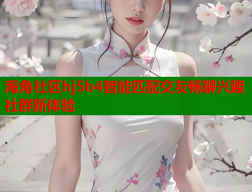 海角社区hj5b4智能匹配交友畅聊兴趣社群新体验  第1张