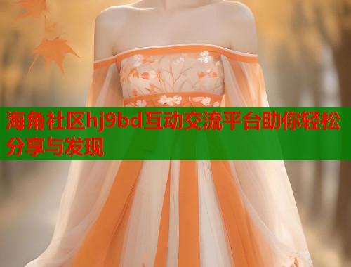 海角社区hj9bd互动交流平台助你轻松分享与发现  第1张