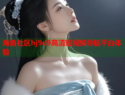 海角社区hj9d9高清短视频导航平台体验  第2张