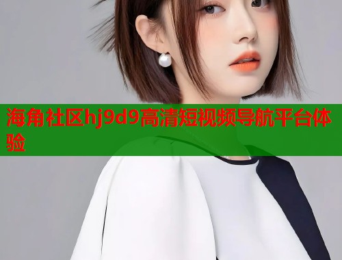 海角社区hj9d9高清短视频导航平台体验  第1张