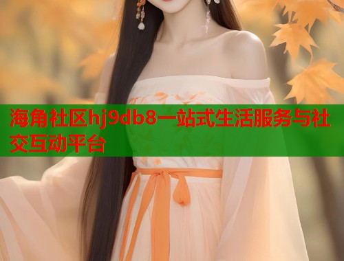 海角社区hj9db8一站式生活服务与社交互动平台  第1张