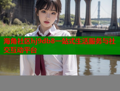 海角社区hj9db8一站式生活服务与社交互动平台  第2张