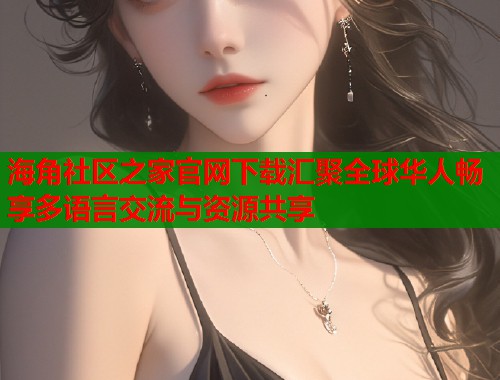 海角社区之家官网下载汇聚全球华人畅享多语言交流与资源共享  第1张