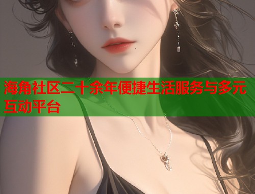 海角社区二十余年便捷生活服务与多元互动平台  第1张