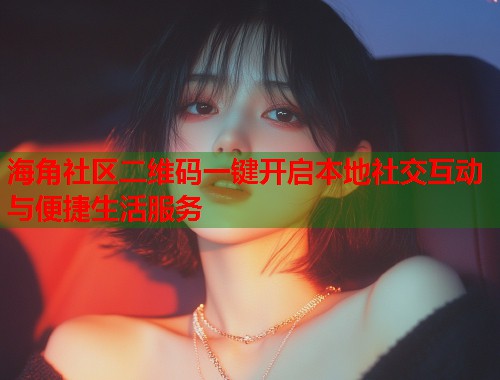 海角社区二维码一键开启本地社交互动与便捷生活服务  第1张
