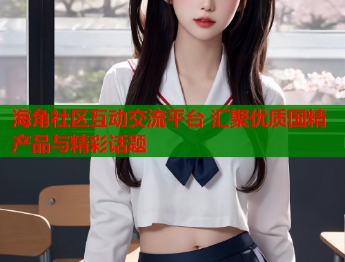 海角社区互动交流平台 汇聚优质国精产品与精彩话题  第1张