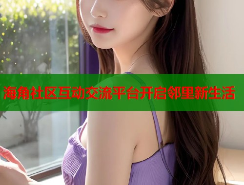 海角社区互动交流平台开启邻里新生活  第2张