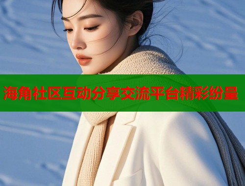 海角社区互动分享交流平台精彩纷呈  第2张