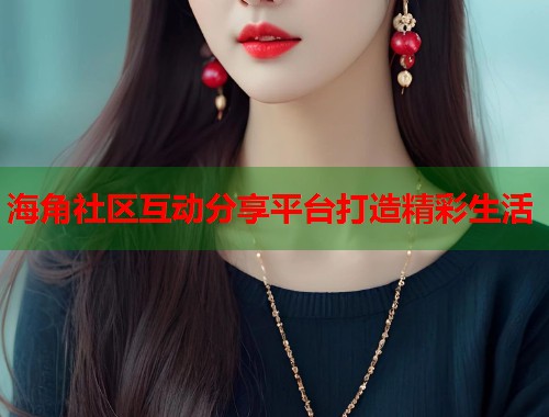 海角社区互动分享平台打造精彩生活  第1张