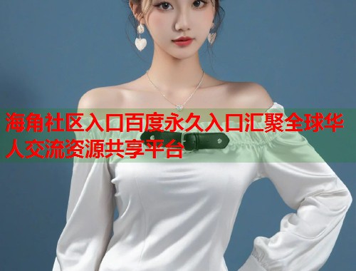 海角社区入口百度永久入口汇聚全球华人交流资源共享平台  第1张