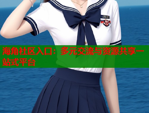 海角社区入口：多元交流与资源共享一站式平台  第2张