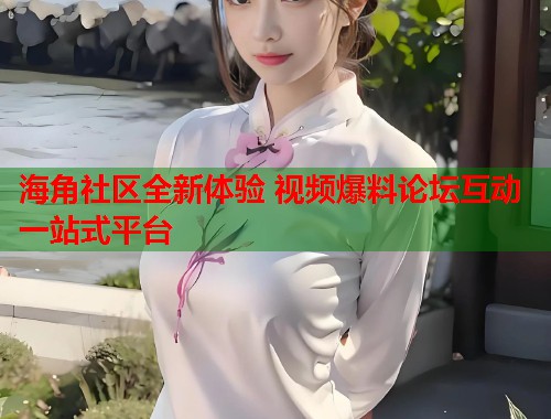 海角社区全新体验 视频爆料论坛互动一站式平台  第1张