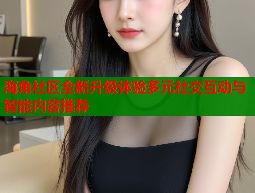 海角社区全新升级体验多元社交互动与智能内容推荐  第1张