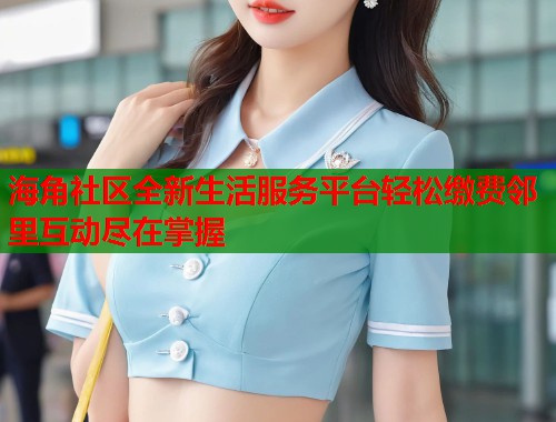 海角社区全新生活服务平台轻松缴费邻里互动尽在掌握  第1张