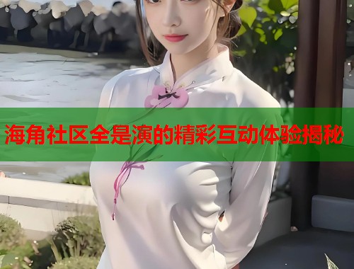 海角社区全是演的精彩互动体验揭秘  第1张
