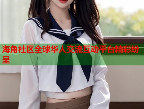 海角社区全球华人交流互动平台精彩纷呈  第1张