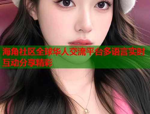 海角社区全球华人交流平台多语言实时互动分享精彩  第1张