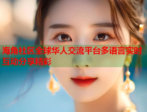 海角社区全球华人交流平台多语言实时互动分享精彩  第2张